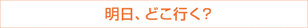 明日、どこ行く？