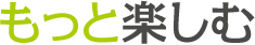 もっと楽しむ