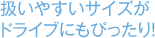 扱いやすいサイズがドライブにもぴったり！