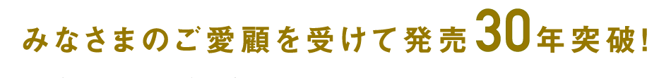 みなさまのご愛顧を受けて発売30年突破！