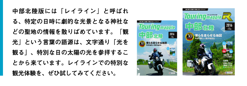 中部北陸版には「レイライン」と呼ばれる、特定の日時に劇的な光景となる神社などの聖地の情報を散りばめています。「観光」という言葉の語源は、文字通り「光を観る」、特別な日の太陽の光を参拝することから来ています。レイラインでの特別な観光体験を、ぜひ試してみてください。