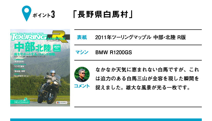 ポイント3「長野県白馬村」　表紙：2011年ツーリングマップル 中部・北陸 R版、マシン：BMW R1200GS　なかなか天気に恵まれない白馬ですが、これは迫力のある白馬三山が全容を現した瞬間を捉えました。雄大な風景が光る一枚です。