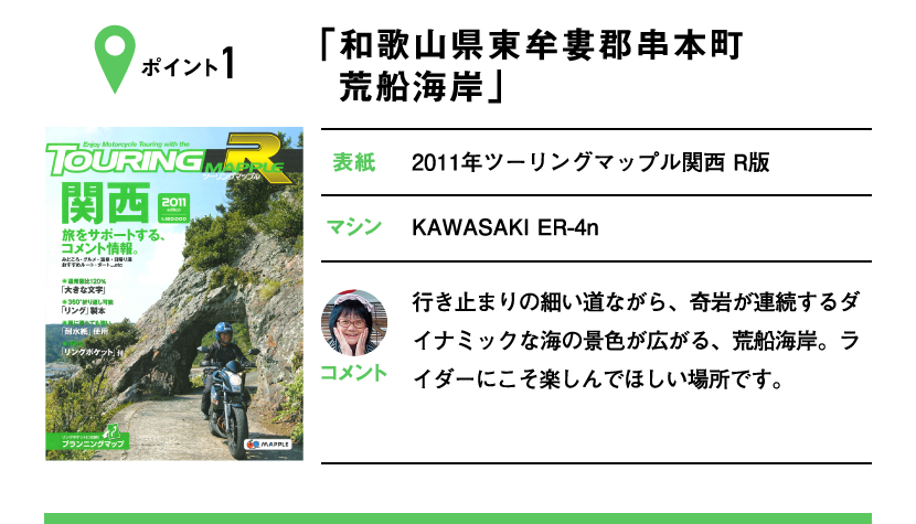 ポイント1「和歌山県東牟婁郡串本町 荒船海岸」　表紙：2011年ツーリングマップル関西 R版、マシン：KAWASAKI ER-4n　行き止まりの細い道ながら、奇岩が連続するダイナミックな海の景色が広がる、荒船海岸。ライダーにこそ楽しんでほしい場所です。
