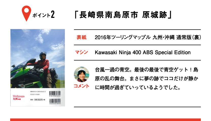 ポイント2「長崎県南島原市 原城跡」　表紙：2016年ツーリングマップル 九州・沖縄 通常版（裏）、マシン：Kawasaki Ninja 400 ABS Special Edition　台風一過の青空。最後の最後で青空ゲット！島原の乱の舞台。まさに夢の跡でココだけが静かに時間が過ぎていっているようでした。