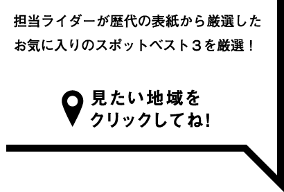 担当ライダーが歴代の表紙から厳選したお気に入りのスポットベスト３を厳選！見たい地域をクリックしてね！