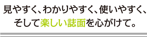 見やすく、わかりやすく、使いやすく、そして楽しい誌面を心がけて。